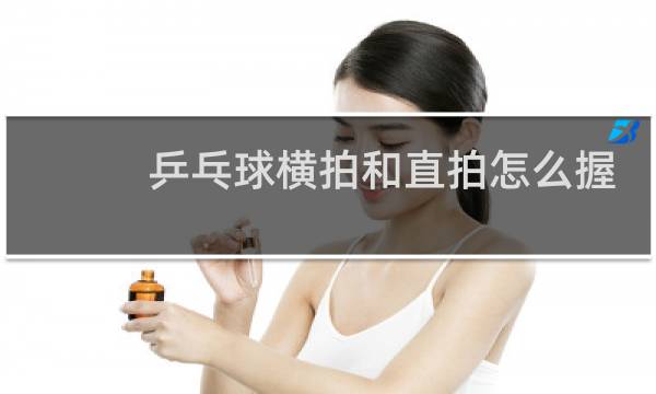 乒乓球横拍和直拍怎么握