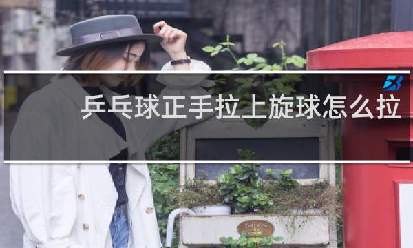 乒乓球正手拉上旋球怎么拉