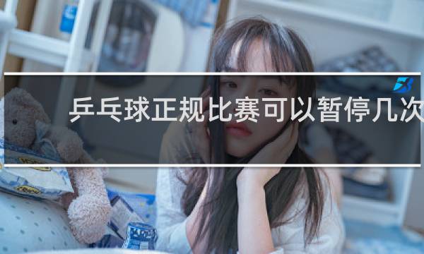 乒乓球正规比赛可以暂停几次