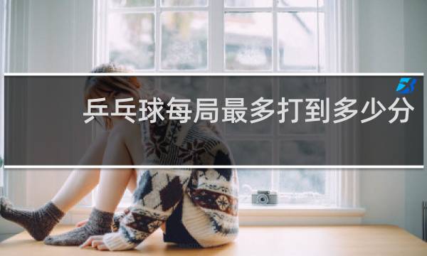 乒乓球每局最多打到多少分