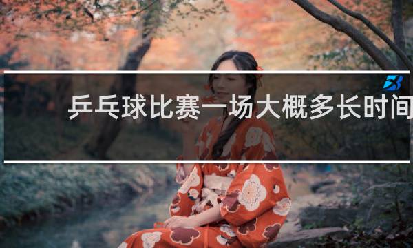 乒乓球比赛一场大概多长时间