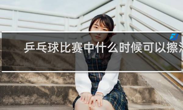 乒乓球比赛中什么时候可以擦汗