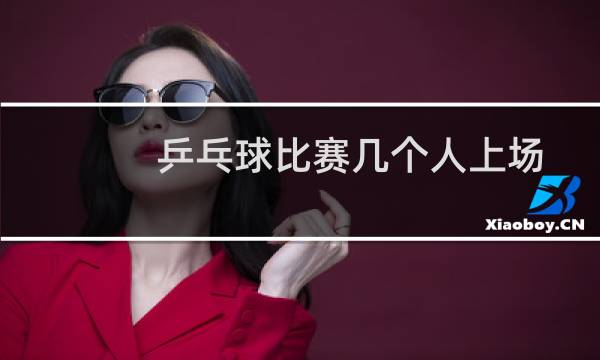乒乓球比赛几个人上场