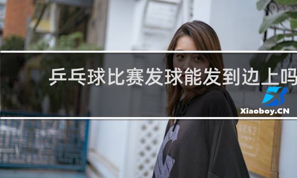 乒乓球比赛发球能发到边上吗