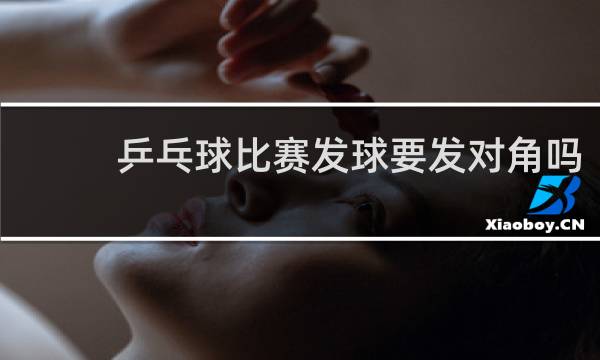 乒乓球比赛发球要发对角吗