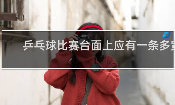 乒乓球比赛台面上应有一条多宽的白色中线