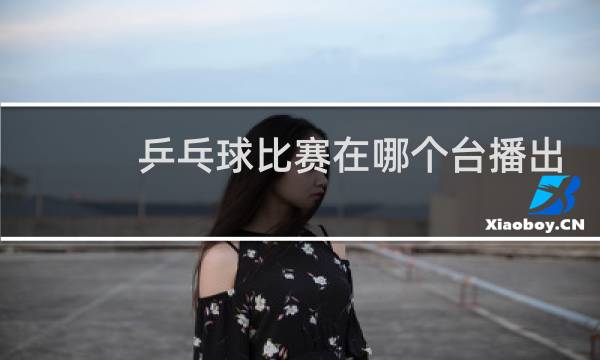 乒乓球比赛在哪个台播出