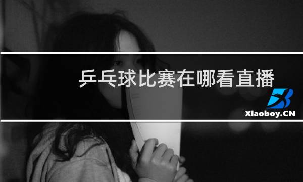 乒乓球比赛在哪看直播