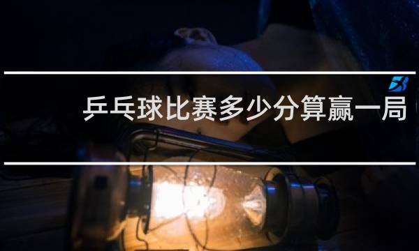 乒乓球比赛多少分算赢一局