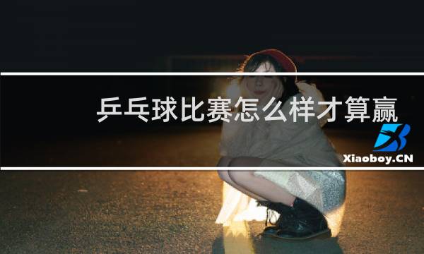 乒乓球比赛怎么样才算赢