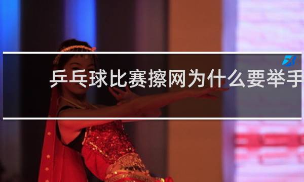 乒乓球比赛擦网为什么要举手