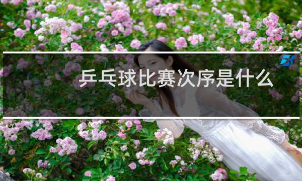 乒乓球比赛次序是什么