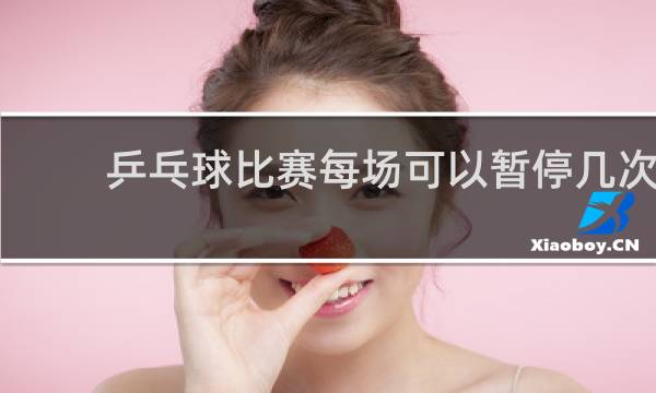 乒乓球比赛每场可以暂停几次
