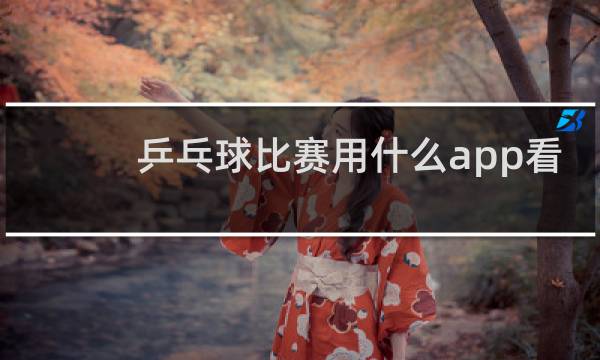 乒乓球比赛用什么app看