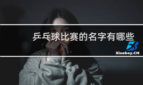 乒乓球比赛的名字有哪些