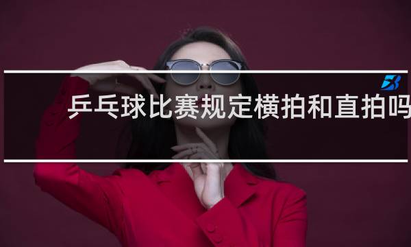 乒乓球比赛规定横拍和直拍吗