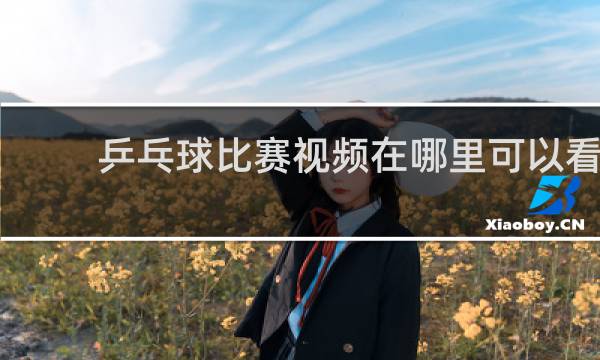 乒乓球比赛视频在哪里可以看