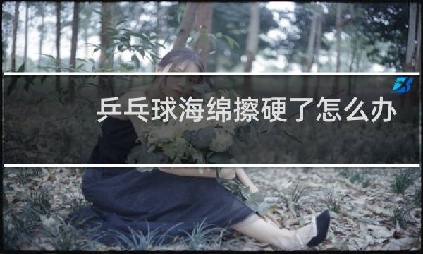 乒乓球海绵擦硬了怎么办