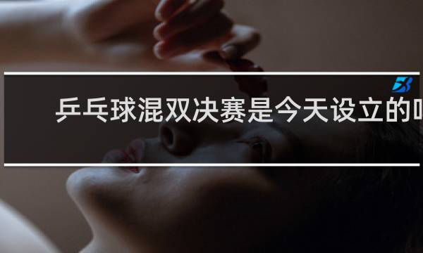 乒乓球混双决赛是今天设立的吗