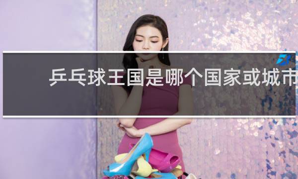乒乓球王国是哪个国家或城市