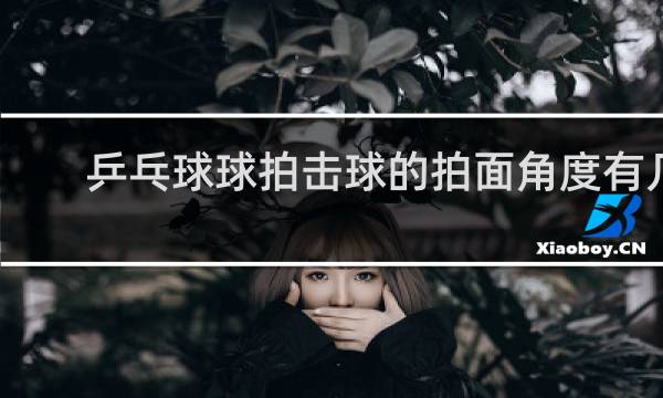 乒乓球球拍击球的拍面角度有几个
