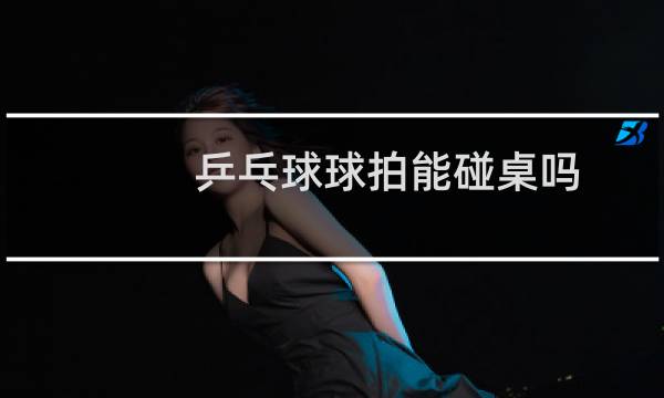 乒乓球球拍能碰桌吗