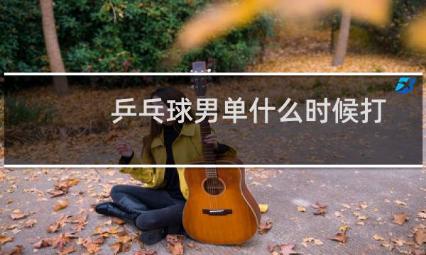 乒乓球男单什么时候打