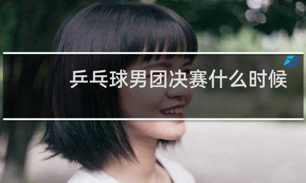 乒乓球男团决赛什么时候
