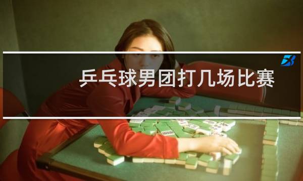 乒乓球男团打几场比赛