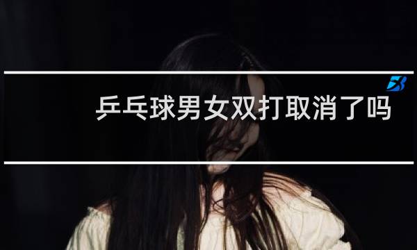 乒乓球男女双打取消了吗