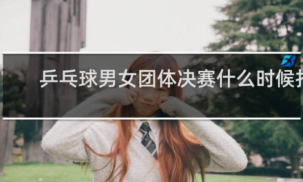 乒乓球男女团体决赛什么时候打