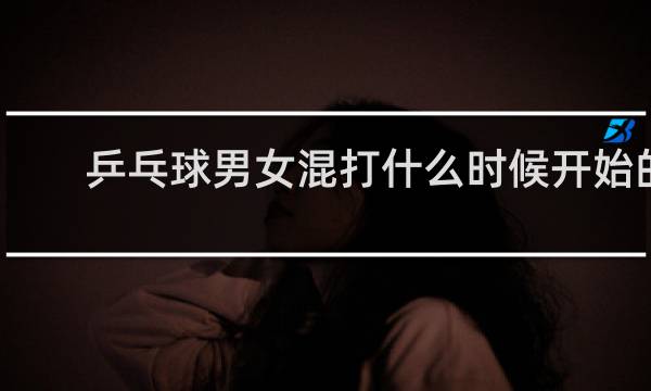 乒乓球男女混打什么时候开始的
