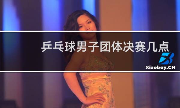 乒乓球男子团体决赛几点