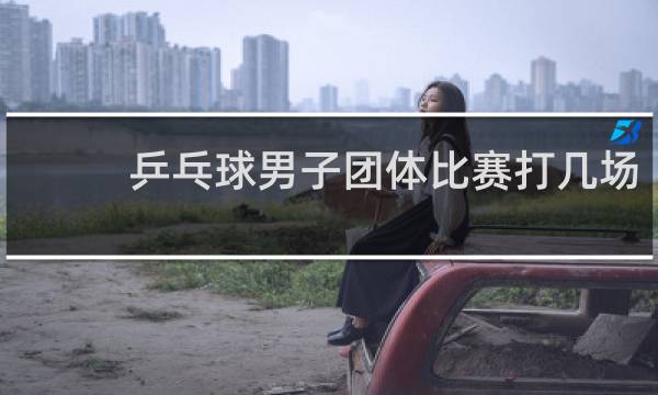 乒乓球男子团体比赛打几场