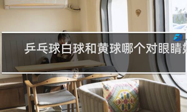 乒乓球白球和黄球哪个对眼睛好