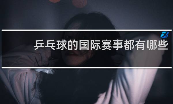 乒乓球的国际赛事都有哪些