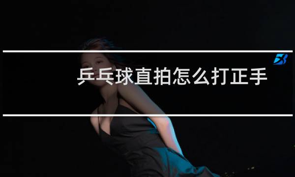 乒乓球直拍怎么打正手