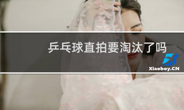 乒乓球直拍要淘汰了吗