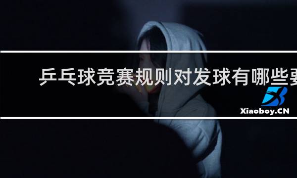 乒乓球竞赛规则对发球有哪些要求