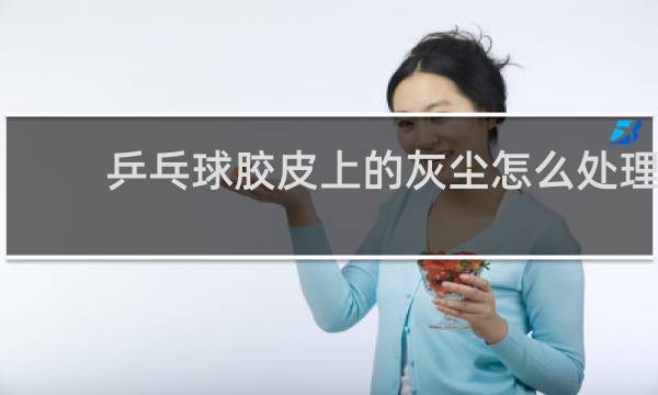 乒乓球胶皮上的灰尘怎么处理