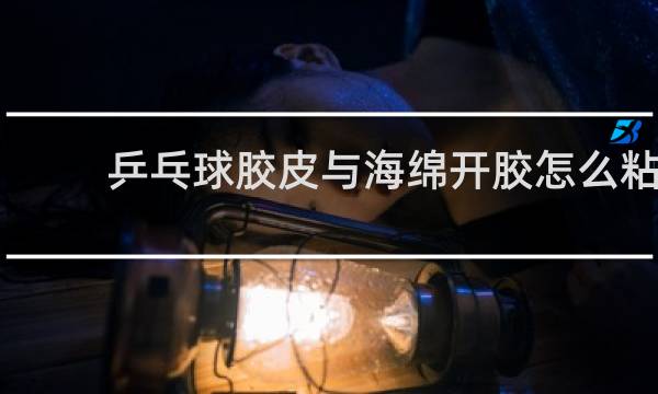 乒乓球胶皮与海绵开胶怎么粘