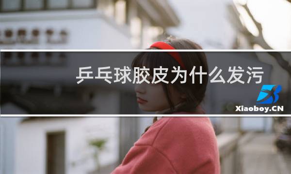 乒乓球胶皮为什么发污