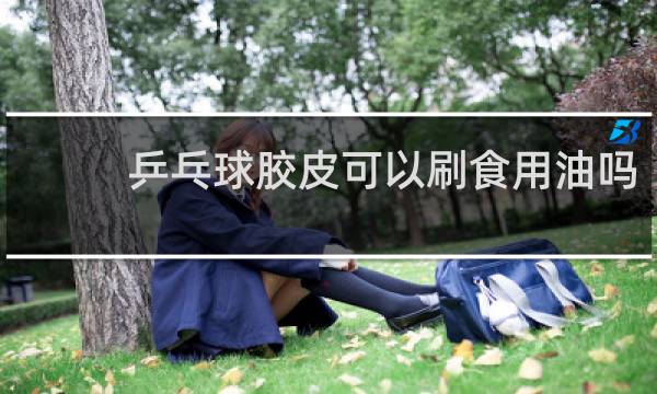 乒乓球胶皮可以刷食用油吗
