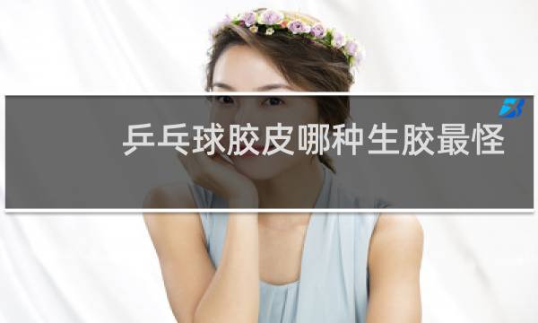 乒乓球胶皮哪种生胶最怪