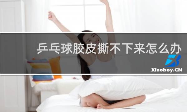 乒乓球胶皮撕不下来怎么办