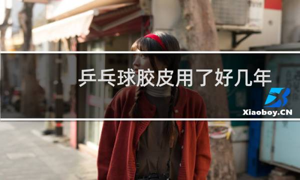 乒乓球胶皮用了好几年