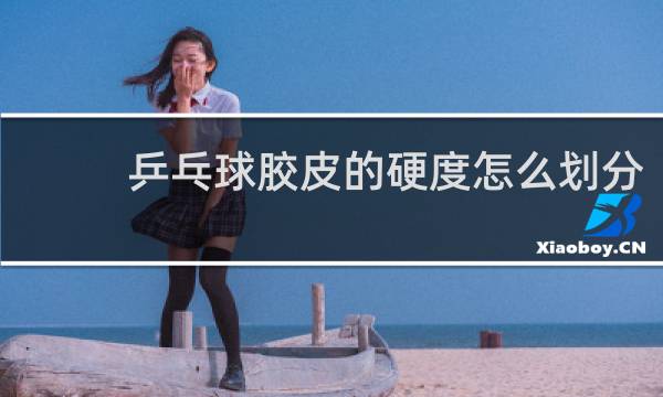 乒乓球胶皮的硬度怎么划分