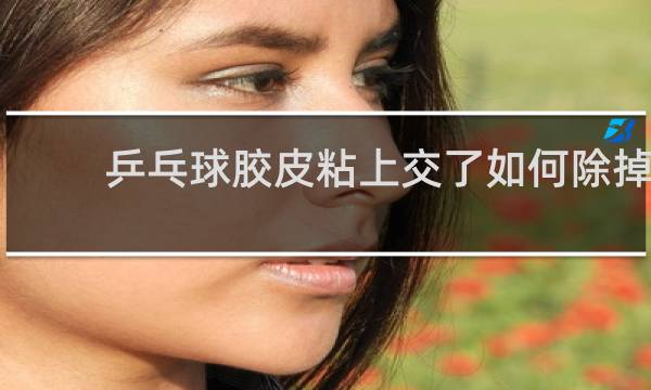 乒乓球胶皮粘上交了如何除掉