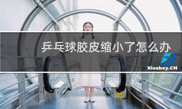 乒乓球胶皮缩小了怎么办