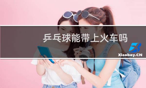 乒乓球能带上火车吗